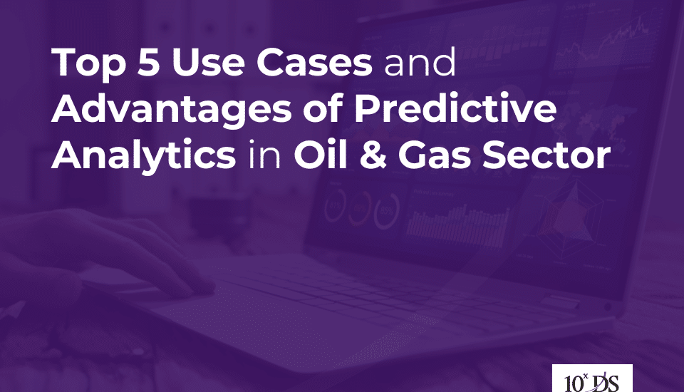 Top 5 Use Cases and Advantages of Predictive Analytics in Oil & Gas Sector