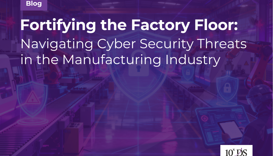 Fortifying the Factory Floor: Navigating Cyber Security Threats in the Manufacturing Industry